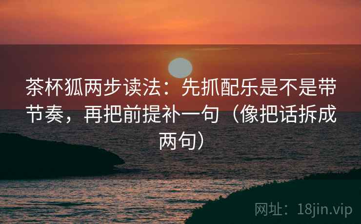 茶杯狐两步读法：先抓配乐是不是带节奏，再把前提补一句（像把话拆成两句）