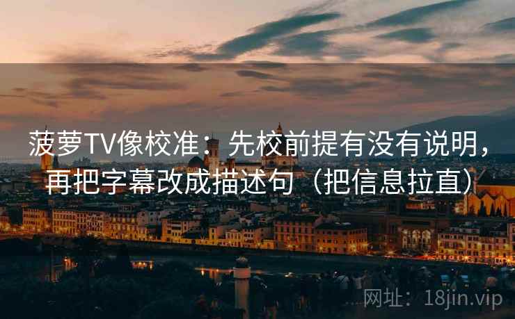 菠萝TV像校准：先校前提有没有说明，再把字幕改成描述句（把信息拉直）