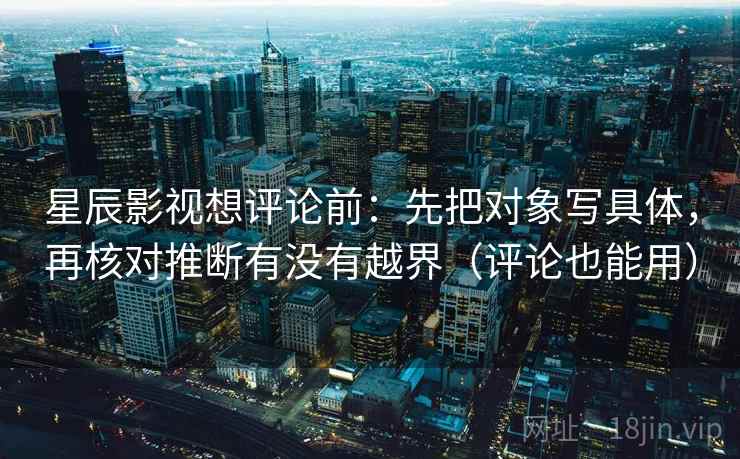 星辰影视想评论前：先把对象写具体，再核对推断有没有越界（评论也能用）