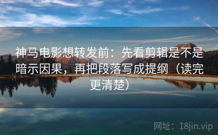 神马电影想转发前：先看剪辑是不是暗示因果，再把段落写成提纲（读完更清楚）