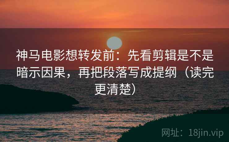 神马电影想转发前：先看剪辑是不是暗示因果，再把段落写成提纲（读完更清楚）