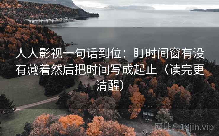 人人影视一句话到位：盯时间窗有没有藏着然后把时间写成起止（读完更清醒）
