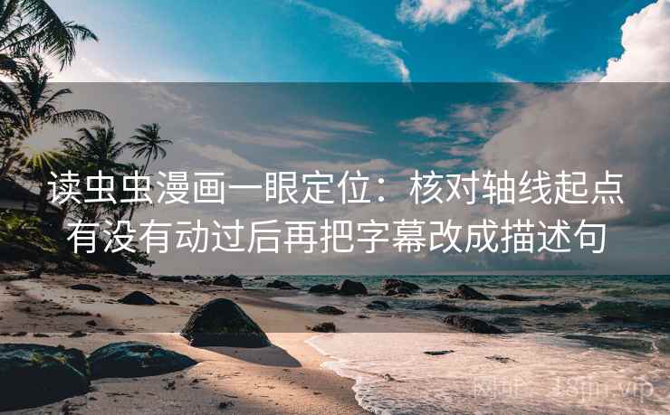 读虫虫漫画一眼定位：核对轴线起点有没有动过后再把字幕改成描述句