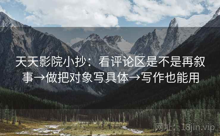 天天影院小抄：看评论区是不是再叙事→做把对象写具体→写作也能用