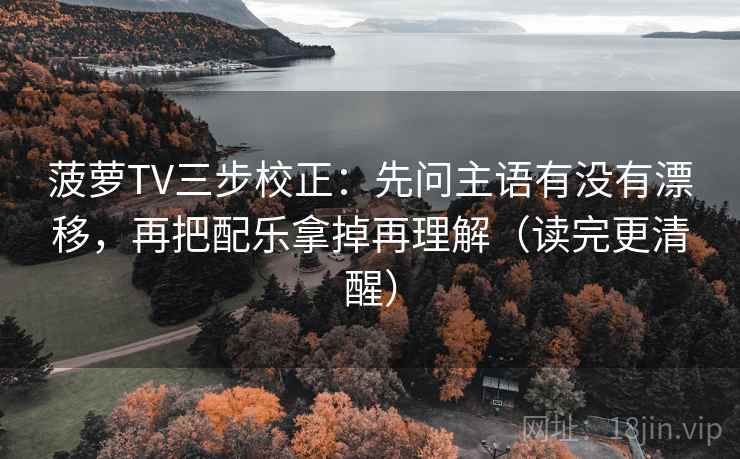 菠萝TV三步校正：先问主语有没有漂移，再把配乐拿掉再理解（读完更清醒）