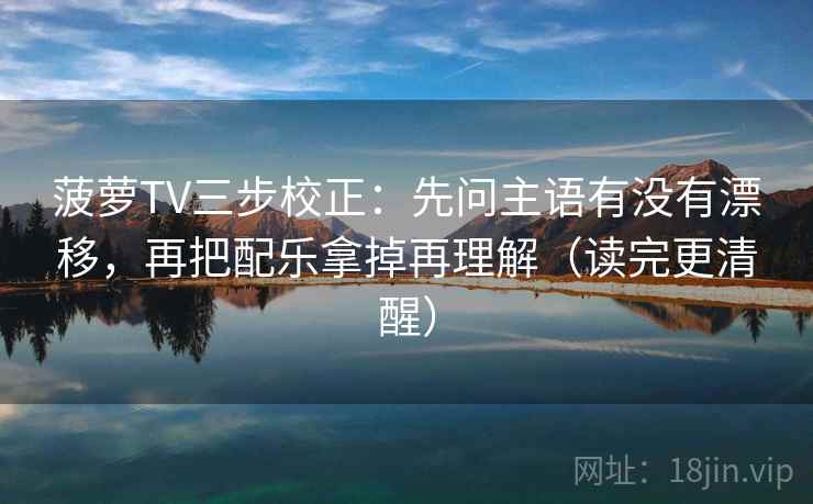 菠萝TV三步校正：先问主语有没有漂移，再把配乐拿掉再理解（读完更清醒）