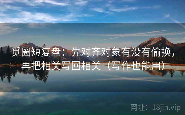 觅圈短复盘：先对齐对象有没有偷换，再把相关写回相关（写作也能用）