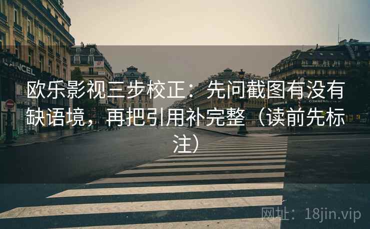 欧乐影视三步校正：先问截图有没有缺语境，再把引用补完整（读前先标注）