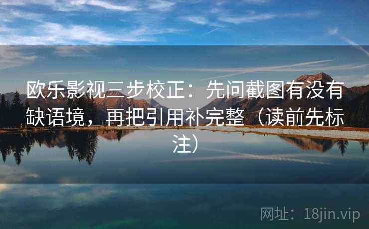 欧乐影视三步校正：先问截图有没有缺语境，再把引用补完整（读前先标注）
