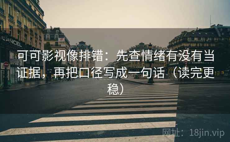 可可影视像排错：先查情绪有没有当证据，再把口径写成一句话（读完更稳）