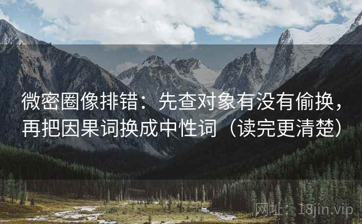 微密圈像排错：先查对象有没有偷换，再把因果词换成中性词（读完更清楚）