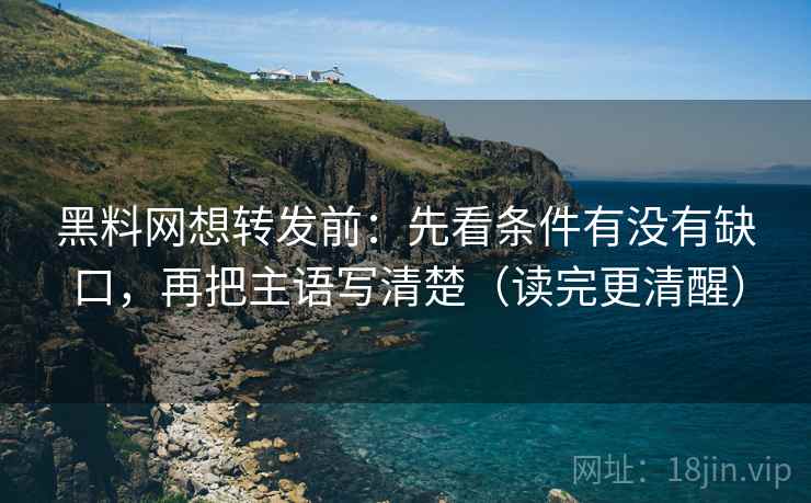 黑料网想转发前：先看条件有没有缺口，再把主语写清楚（读完更清醒）