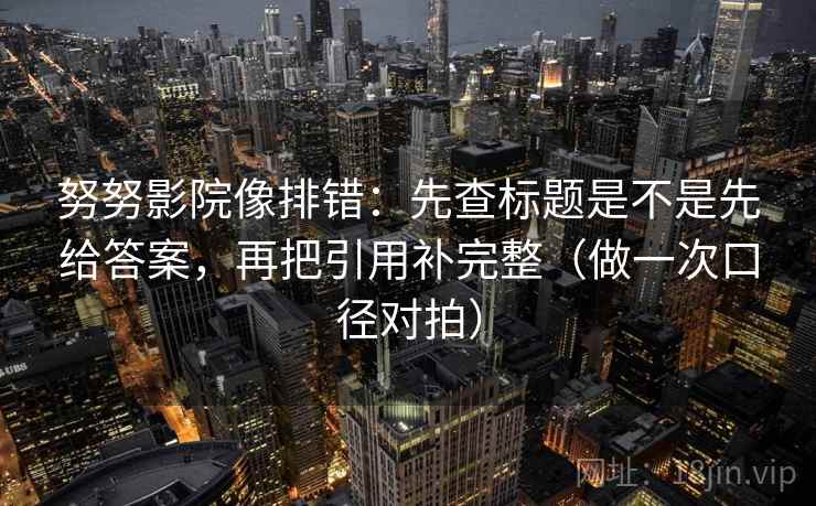 努努影院像排错：先查标题是不是先给答案，再把引用补完整（做一次口径对拍）