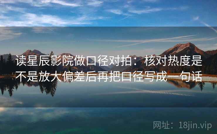 读星辰影院做口径对拍：核对热度是不是放大偏差后再把口径写成一句话
