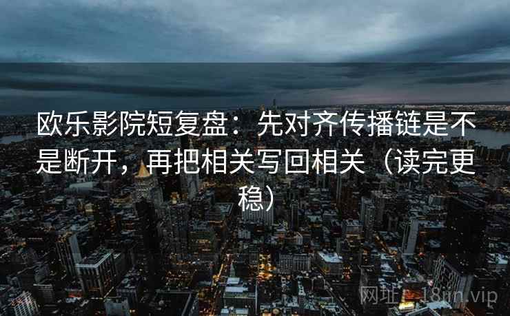欧乐影院短复盘：先对齐传播链是不是断开，再把相关写回相关（读完更稳）