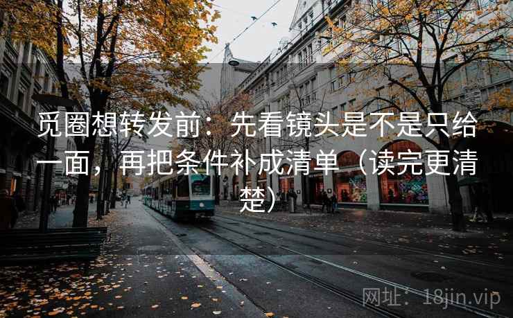 觅圈想转发前：先看镜头是不是只给一面，再把条件补成清单（读完更清楚）