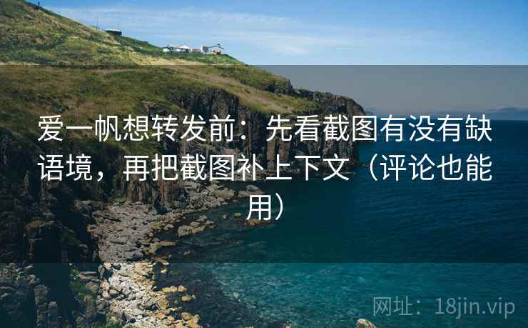 爱一帆想转发前：先看截图有没有缺语境，再把截图补上下文（评论也能用）