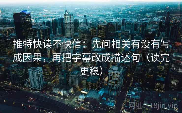 推特快读不快信：先问相关有没有写成因果，再把字幕改成描述句（读完更稳）