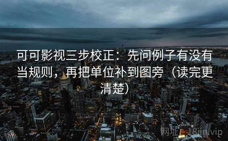 可可影视三步校正：先问例子有没有当规则，再把单位补到图旁（读完更清楚）