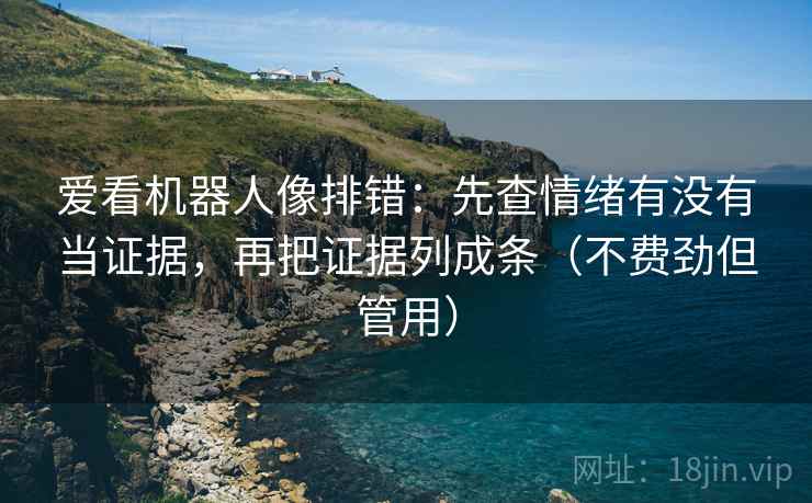 爱看机器人像排错：先查情绪有没有当证据，再把证据列成条（不费劲但管用）