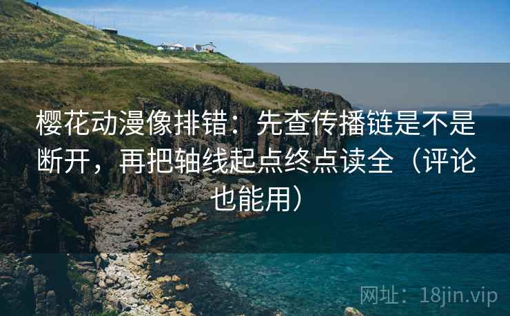 樱花动漫像排错：先查传播链是不是断开，再把轴线起点终点读全（评论也能用）