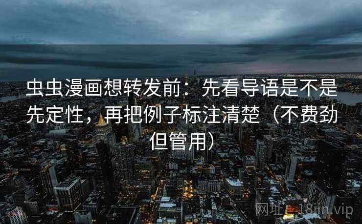 虫虫漫画想转发前：先看导语是不是先定性，再把例子标注清楚（不费劲但管用）
