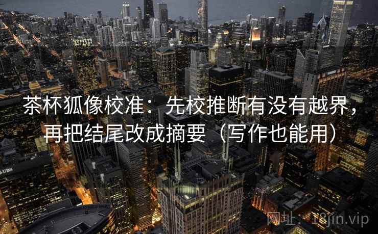 茶杯狐像校准：先校推断有没有越界，再把结尾改成摘要（写作也能用）