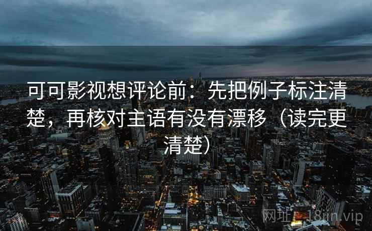 可可影视想评论前：先把例子标注清楚，再核对主语有没有漂移（读完更清楚）