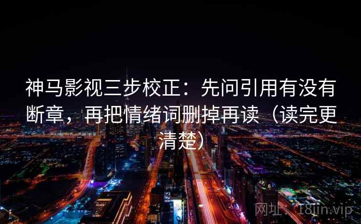 神马影视三步校正：先问引用有没有断章，再把情绪词删掉再读（读完更清楚）