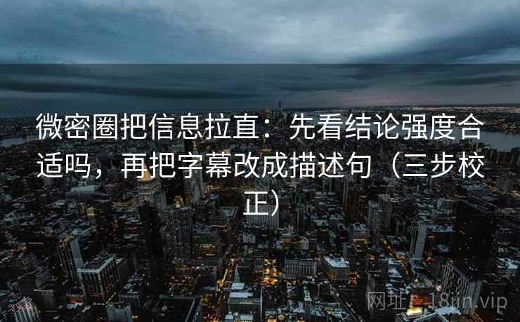 微密圈把信息拉直：先看结论强度合适吗，再把字幕改成描述句（三步校正）