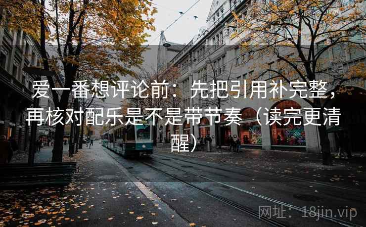 爱一番想评论前：先把引用补完整，再核对配乐是不是带节奏（读完更清醒）
