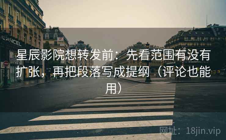 星辰影院想转发前：先看范围有没有扩张，再把段落写成提纲（评论也能用）