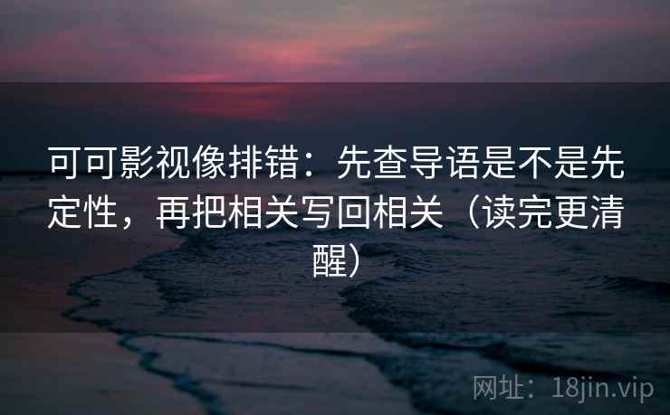 可可影视像排错：先查导语是不是先定性，再把相关写回相关（读完更清醒）