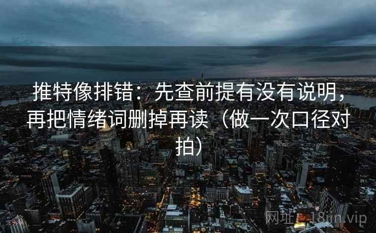 推特像排错：先查前提有没有说明，再把情绪词删掉再读（做一次口径对拍）