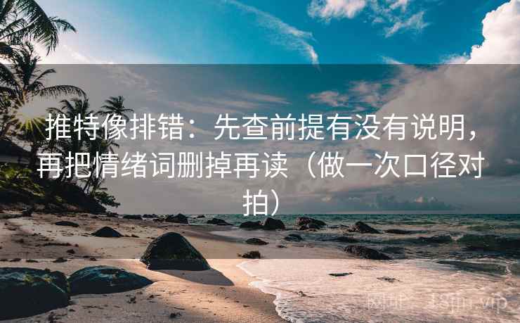 推特像排错：先查前提有没有说明，再把情绪词删掉再读（做一次口径对拍）