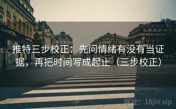 推特三步校正：先问情绪有没有当证据，再把时间写成起止（三步校正）