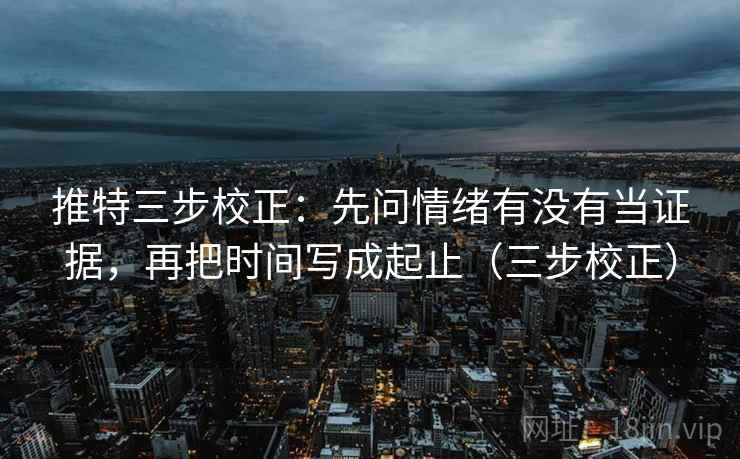 推特三步校正：先问情绪有没有当证据，再把时间写成起止（三步校正）
