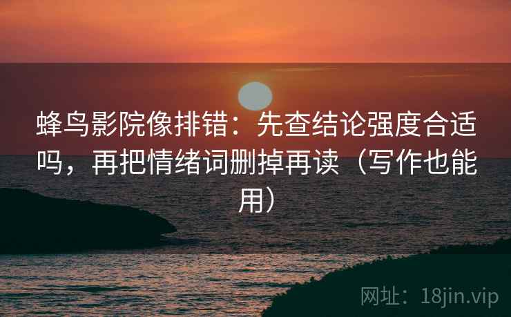 蜂鸟影院像排错：先查结论强度合适吗，再把情绪词删掉再读（写作也能用）