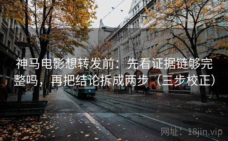 神马电影想转发前：先看证据链够完整吗，再把结论拆成两步（三步校正）