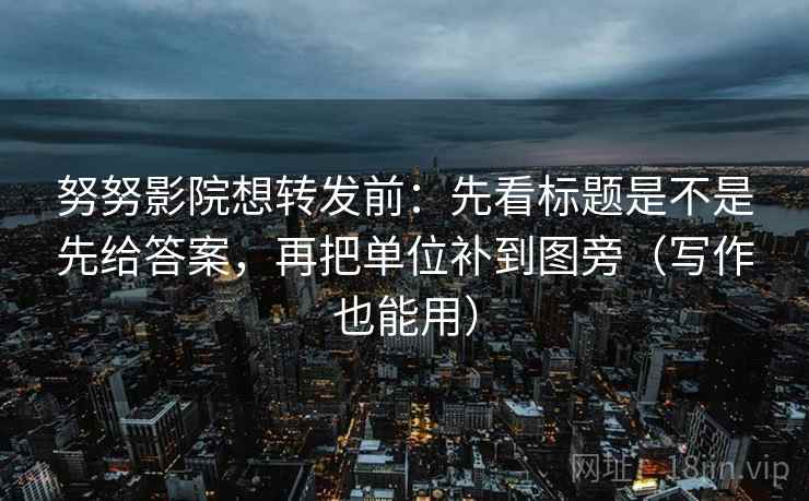 努努影院想转发前：先看标题是不是先给答案，再把单位补到图旁（写作也能用）