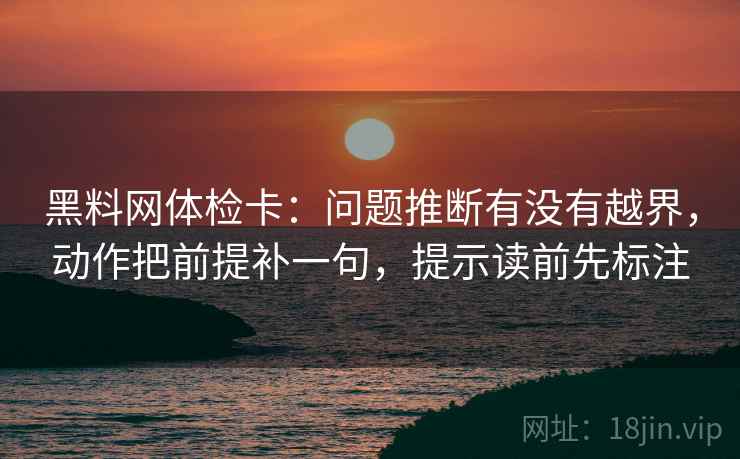 黑料网体检卡：问题推断有没有越界，动作把前提补一句，提示读前先标注