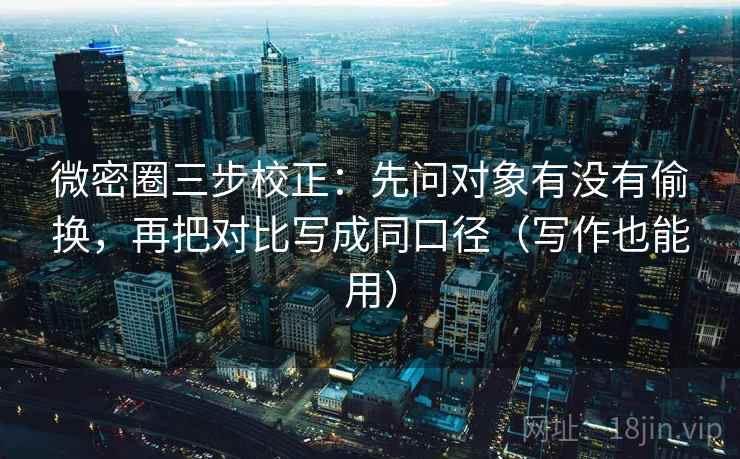 微密圈三步校正：先问对象有没有偷换，再把对比写成同口径（写作也能用）