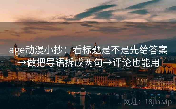 age动漫小抄：看标题是不是先给答案→做把导语拆成两句→评论也能用
