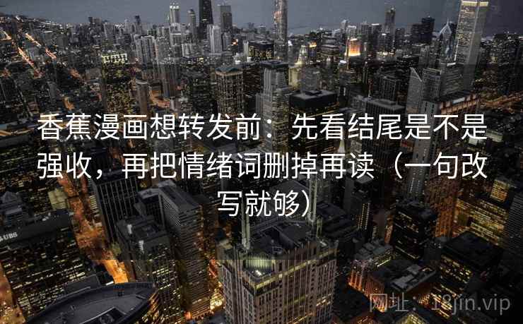香蕉漫画想转发前：先看结尾是不是强收，再把情绪词删掉再读（一句改写就够）