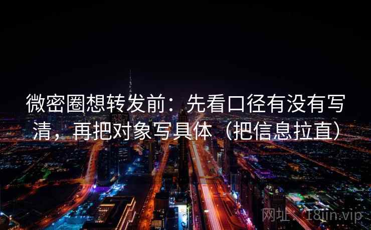 微密圈想转发前：先看口径有没有写清，再把对象写具体（把信息拉直）