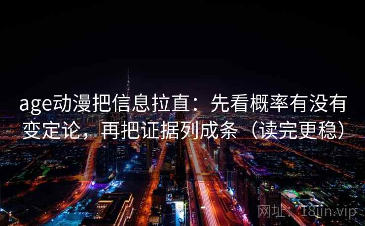 age动漫把信息拉直：先看概率有没有变定论，再把证据列成条（读完更稳）