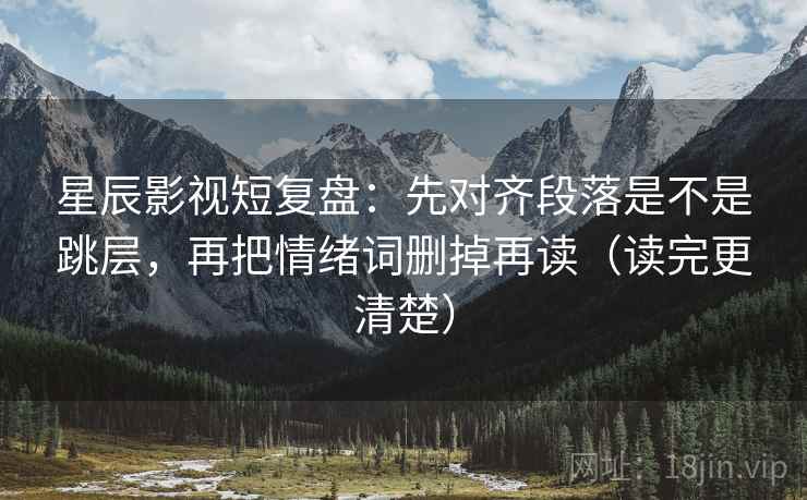 星辰影视短复盘：先对齐段落是不是跳层，再把情绪词删掉再读（读完更清楚）