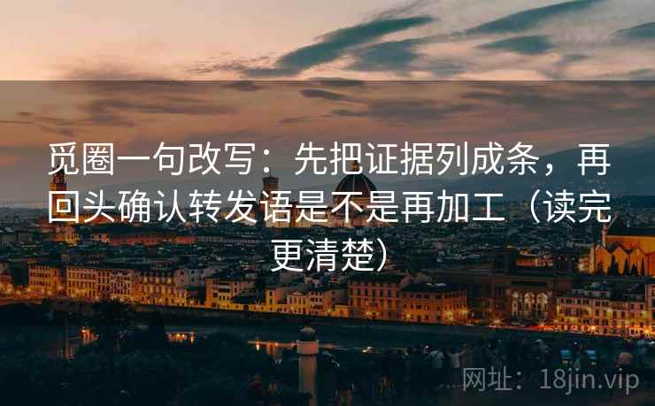 觅圈一句改写：先把证据列成条，再回头确认转发语是不是再加工（读完更清楚）