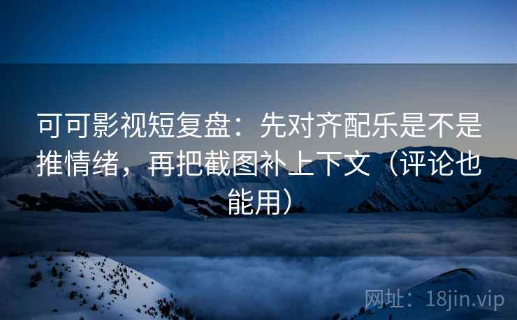 可可影视短复盘：先对齐配乐是不是推情绪，再把截图补上下文（评论也能用）