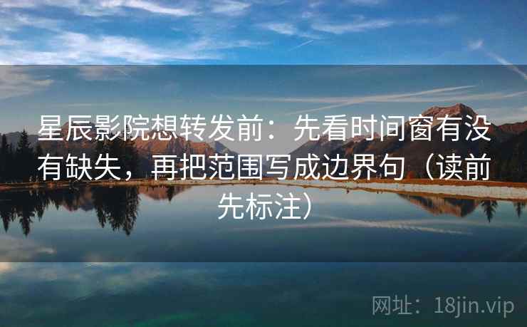星辰影院想转发前：先看时间窗有没有缺失，再把范围写成边界句（读前先标注）